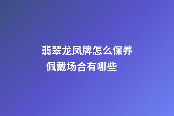 翡翠龙凤牌怎么保养  佩戴场合有哪些